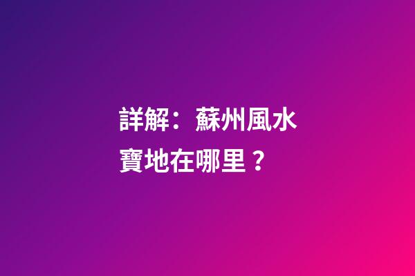 詳解：蘇州風水寶地在哪里？